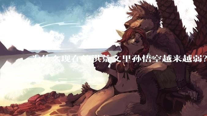 为什么现在的洪荒文里孙悟空越来越弱？
