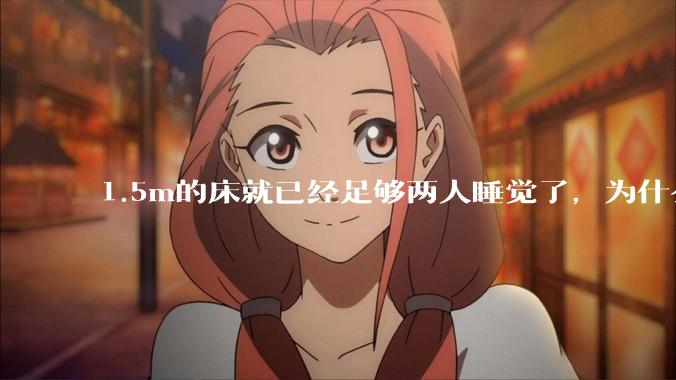 1.5m的床就已经足够两人睡觉了，为什么现在流行1.8m这么大的床？