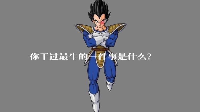 你干过最牛的一件事是什么？
