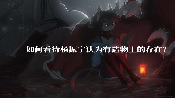 如何看待杨振宁认为有造物主的存在？