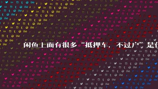 闲鱼上面有很多“抵押车，不过户”是什么意思？可以买吗？有什么套路？