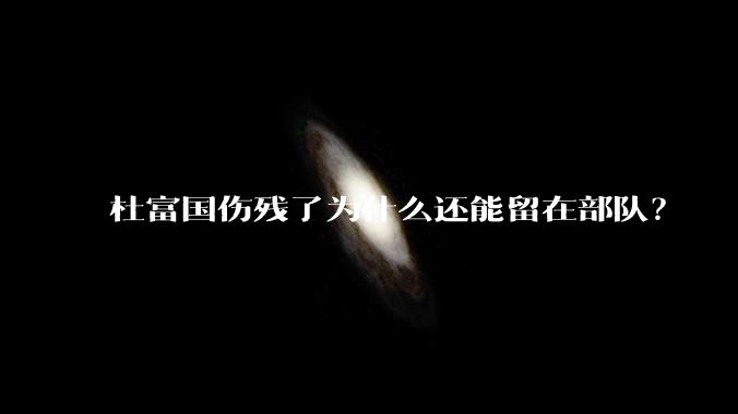 杜富国伤残了为什么还能留在部队？