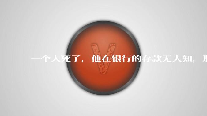 一个人死了，他在银行的存款无人知，那么银行如何处理这笔钱呢？